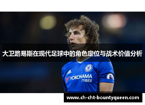 大卫路易斯在现代足球中的角色定位与战术价值分析 大卫路易斯在现代足球中的角色定位与战术价值分析