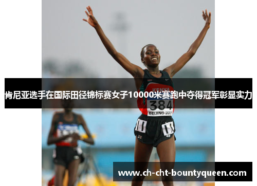 肯尼亚选手在国际田径锦标赛女子10000米赛跑中夺得冠军彰显实力 肯尼亚选手在国际田径锦标赛女子10000米赛跑中夺得冠军彰显实力