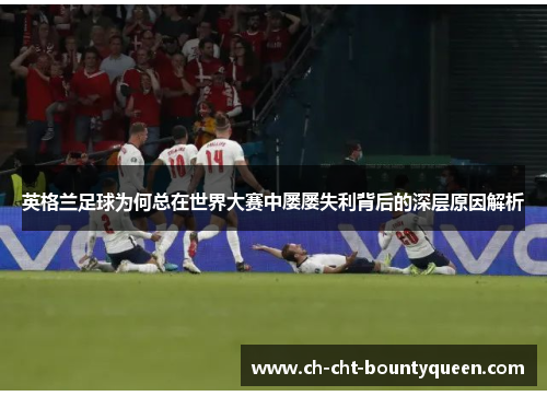 英格兰足球为何总在世界大赛中屡屡失利背后的深层原因解析 英格兰足球为何总在世界大赛中屡屡失利背后的深层原因解析