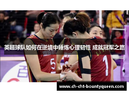 英超球队如何在逆境中锤炼心理韧性 成就冠军之路