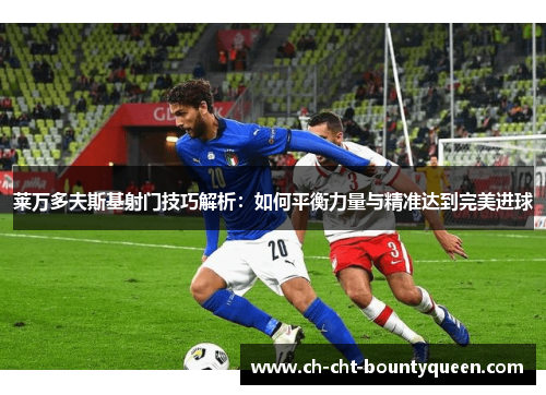 莱万多夫斯基射门技巧解析:如何平衡力量与精准达到完美进球 莱万多夫斯基射门技巧解析:如何平衡力量与精准达到完美进球