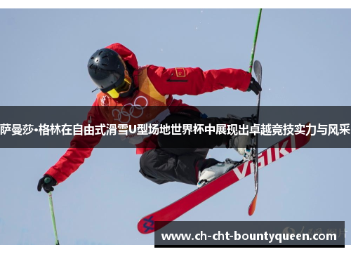 萨曼莎·格林在自由式滑雪U型场地世界杯中展现出卓越竞技实力与风采