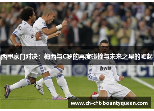 西甲豪门对决:梅西与C罗的再度碰撞与未来之星的崛起 西甲豪门对决:梅西与C罗的再度碰撞与未来之星的崛起
