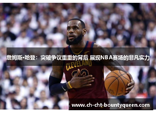 詹姆斯·哈登：突破争议重重的背后 展现NBA赛场的非凡实力