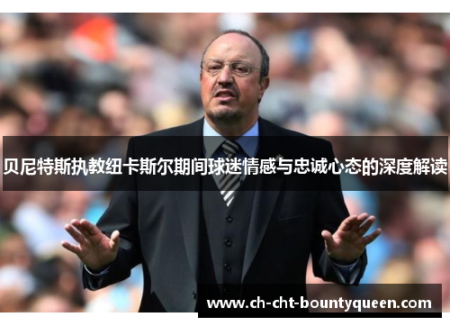 贝尼特斯执教纽卡斯尔期间球迷情感与忠诚心态的深度解读