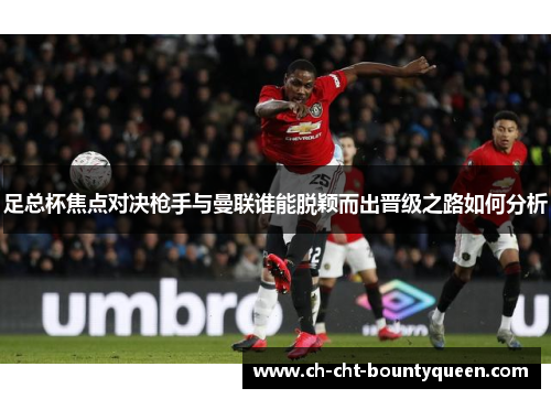 足总杯焦点对决枪手与曼联谁能脱颖而出晋级之路如何分析