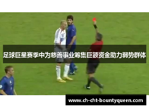 足球巨星赛季中为慈善事业筹集巨额资金助力弱势群体 足球巨星赛季中为慈善事业筹集巨额资金助力弱势群体