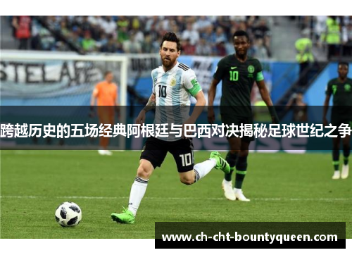 跨越历史的五场经典阿根廷与巴西对决揭秘足球世纪之争