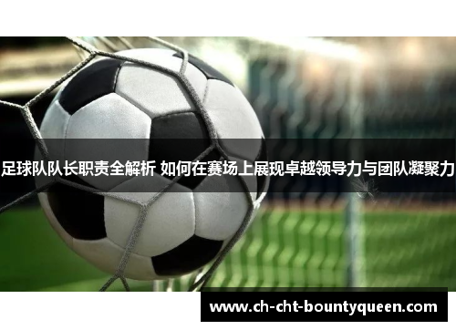 足球队队长职责全解析 如何在赛场上展现卓越领导力与团队凝聚力 足球队队长职责全解析 如何在赛场上展现卓越领导力与团队凝聚力