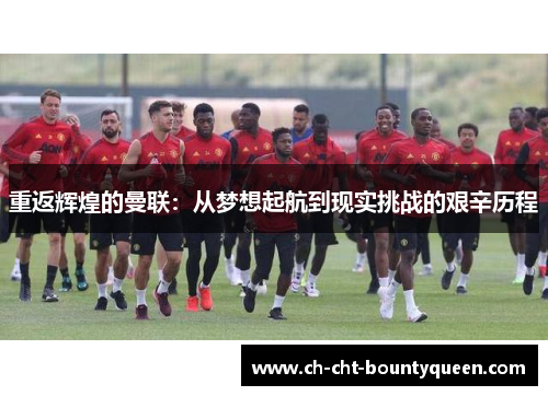 重返辉煌的曼联:从梦想起航到现实挑战的艰辛历程 重返辉煌的曼联:从梦想起航到现实挑战的艰辛历程