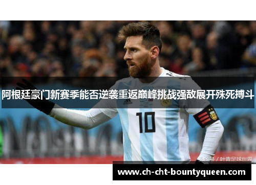 阿根廷豪门新赛季能否逆袭重返巅峰挑战强敌展开殊死搏斗 阿根廷豪门新赛季能否逆袭重返巅峰挑战强敌展开殊死搏斗
