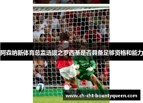 阿森纳新体育总监选拔之罗西基是否具备足够资格和能力 阿森纳新体育总监选拔之罗西基是否具备足够资格和能力