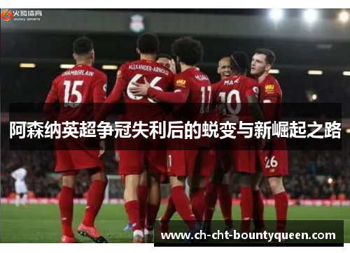 阿森纳英超争冠失利后的蜕变与新崛起之路 阿森纳英超争冠失利后的蜕变与新崛起之路