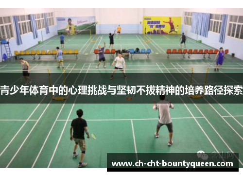 青少年体育中的心理挑战与坚韧不拔精神的培养路径探索 青少年体育中的心理挑战与坚韧不拔精神的培养路径探索