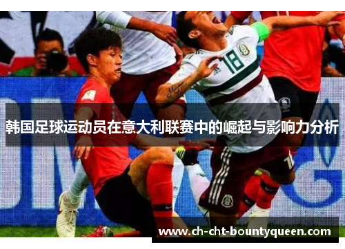 韩国足球运动员在意大利联赛中的崛起与影响力分析 韩国足球运动员在意大利联赛中的崛起与影响力分析