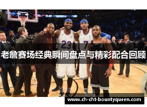 老詹赛场经典瞬间盘点与精彩配合回顾