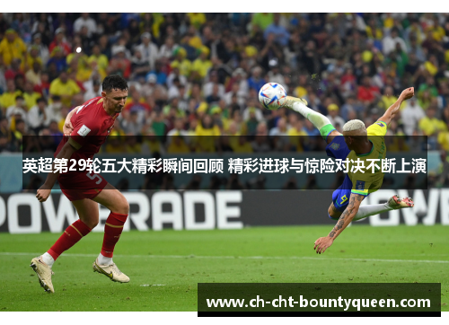 英超第29轮五大精彩瞬间回顾 精彩进球与惊险对决不断上演 英超第29轮五大精彩瞬间回顾 精彩进球与惊险对决不断上演