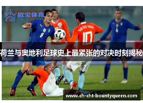 荷兰与奥地利足球史上最紧张的对决时刻揭秘 荷兰与奥地利足球史上最紧张的对决时刻揭秘