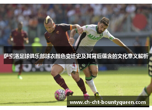 萨索洛足球俱乐部球衣颜色变迁史及其背后蕴含的文化意义解析 萨索洛足球俱乐部球衣颜色变迁史及其背后蕴含的文化意义解析