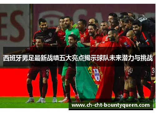 西班牙男足最新战绩五大亮点揭示球队未来潜力与挑战 西班牙男足最新战绩五大亮点揭示球队未来潜力与挑战