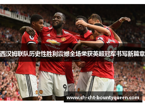 西汉姆联队历史性胜利震撼全场荣获英超冠军书写新篇章 西汉姆联队历史性胜利震撼全场荣获英超冠军书写新篇章