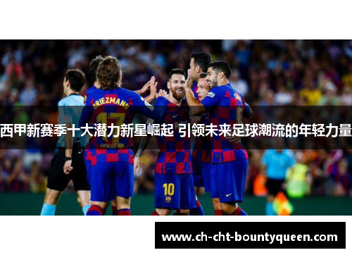 西甲新赛季十大潜力新星崛起 引领未来足球潮流的年轻力量 西甲新赛季十大潜力新星崛起 引领未来足球潮流的年轻力量