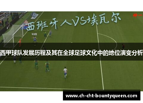 西甲球队发展历程及其在全球足球文化中的地位演变分析 西甲球队发展历程及其在全球足球文化中的地位演变分析