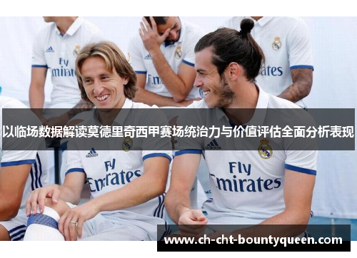 以临场数据解读莫德里奇西甲赛场统治力与价值评估全面分析表现