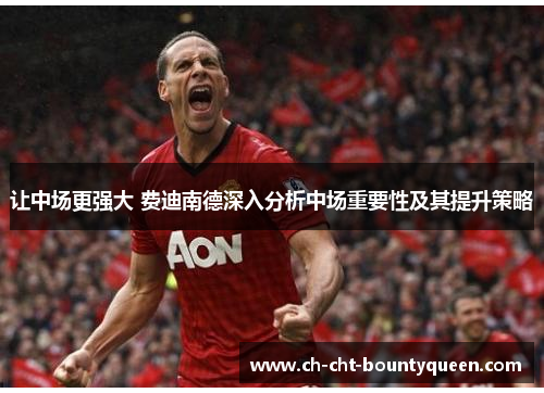 让中场更强大 费迪南德深入分析中场重要性及其提升策略