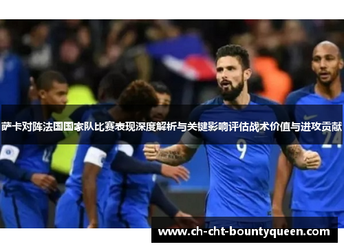 萨卡对阵法国国家队比赛表现深度解析与关键影响评估战术价值与进攻贡献