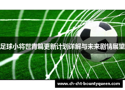 足球小将世青篇更新计划详解与未来剧情展望 足球小将世青篇更新计划详解与未来剧情展望