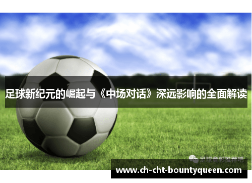 足球新纪元的崛起与《中场对话》深远影响的全面解读