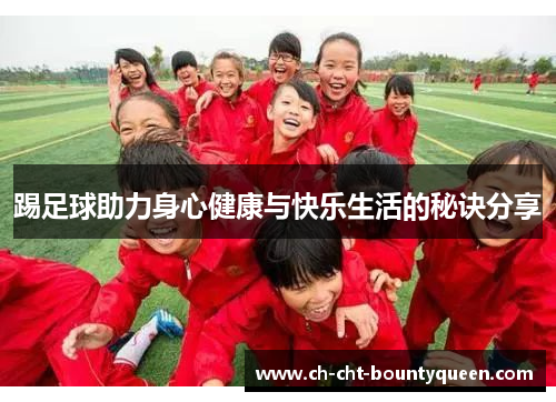 踢足球助力身心健康与快乐生活的秘诀分享 踢足球助力身心健康与快乐生活的秘诀分享