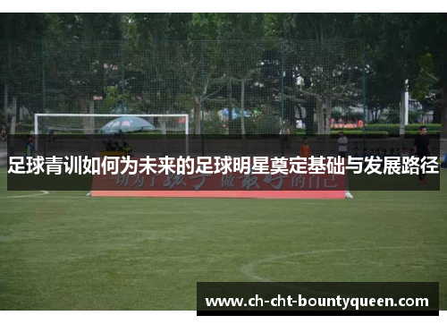 足球青训如何为未来的足球明星奠定基础与发展路径 足球青训如何为未来的足球明星奠定基础与发展路径