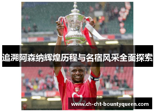 追溯阿森纳辉煌历程与名宿风采全面探索