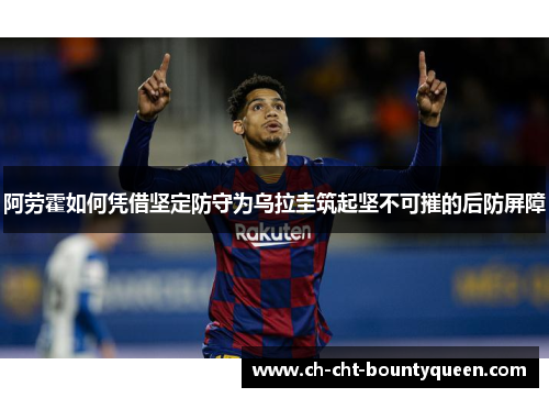 阿劳霍如何凭借坚定防守为乌拉圭筑起坚不可摧的后防屏障 阿劳霍如何凭借坚定防守为乌拉圭筑起坚不可摧的后防屏障