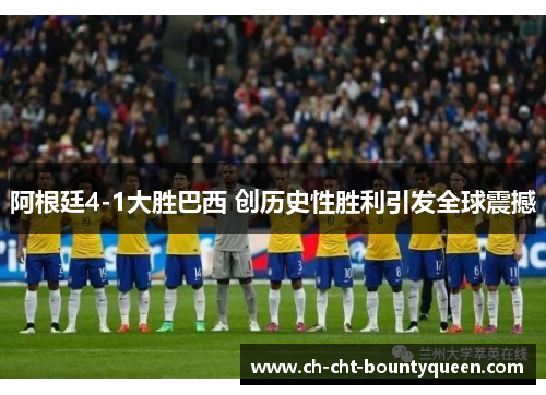 阿根廷4-1大胜巴西 创历史性胜利引发全球震撼