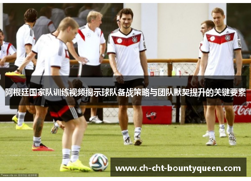 阿根廷国家队训练视频揭示球队备战策略与团队默契提升的关键要素 阿根廷国家队训练视频揭示球队备战策略与团队默契提升的关键要素