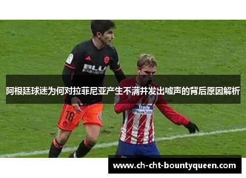 阿根廷球迷为何对拉菲尼亚产生不满并发出嘘声的背后原因解析 阿根廷球迷为何对拉菲尼亚产生不满并发出嘘声的背后原因解析