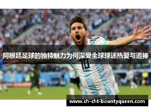 阿根廷足球的独特魅力为何深受全球球迷热爱与追捧 阿根廷足球的独特魅力为何深受全球球迷热爱与追捧
