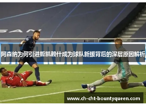 阿森纳为何引进哲凯赖什成为球队新援背后的深层原因解析 阿森纳为何引进哲凯赖什成为球队新援背后的深层原因解析