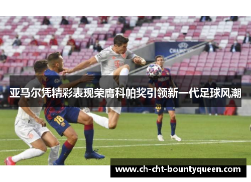 亚马尔凭精彩表现荣膺科帕奖引领新一代足球风潮 亚马尔凭精彩表现荣膺科帕奖引领新一代足球风潮