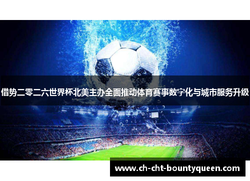 借势二零二六世界杯北美主办全面推动体育赛事数字化与城市服务升级