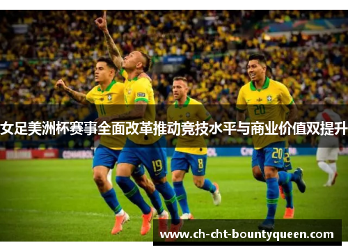 女足美洲杯赛事全面改革推动竞技水平与商业价值双提升 女足美洲杯赛事全面改革推动竞技水平与商业价值双提升