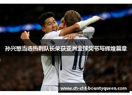 孙兴慜当选热刺队长荣获亚洲金球奖书写辉煌篇章