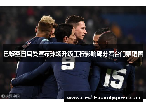 巴黎圣日耳曼宣布球场升级工程影响部分看台门票销售