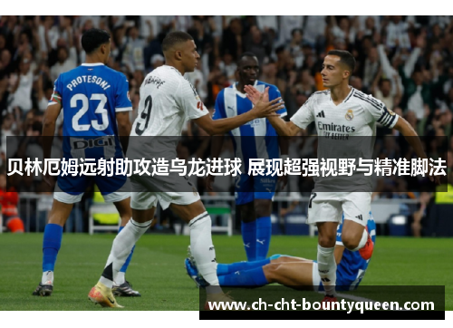 贝林厄姆远射助攻造乌龙进球 展现超强视野与精准脚法 贝林厄姆远射助攻造乌龙进球 展现超强视野与精准脚法