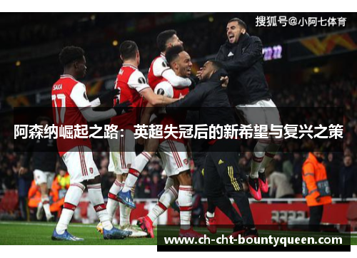 阿森纳崛起之路：英超失冠后的新希望与复兴之策