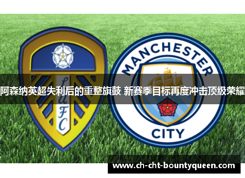 阿森纳英超失利后的重整旗鼓 新赛季目标再度冲击顶级荣耀 阿森纳英超失利后的重整旗鼓 新赛季目标再度冲击顶级荣耀