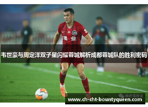 韦世豪与周定洋双子星闪耀蓉城解析成都蓉城队的胜利密码
